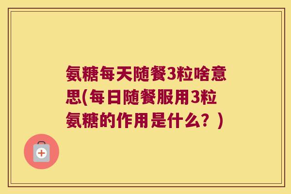 氨糖每天随餐3粒啥意思(每日随餐服用3粒氨糖的作用是什么？)