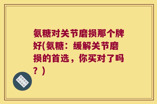 氨糖对关节磨损那个牌好(氨糖:缓解关节磨损的首选,你买对了吗?)