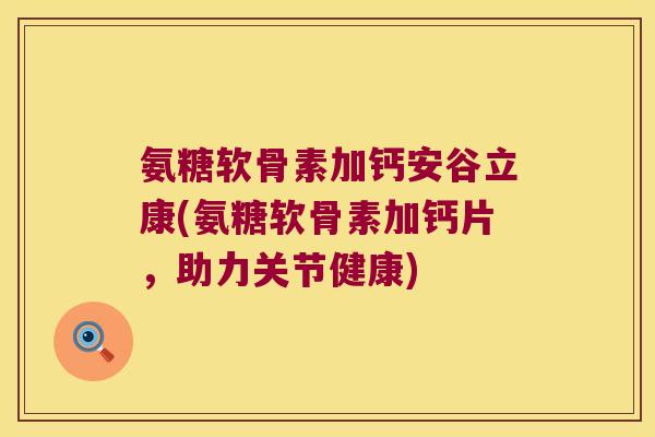 氨糖软骨素加钙安谷立康(氨糖软骨素加钙片,助力关节健康)