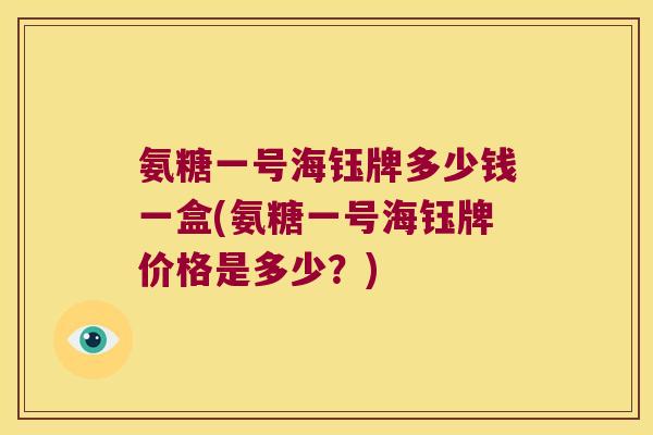 氨糖一号海钰牌多少钱一盒(氨糖一号海钰牌价格是多少?)