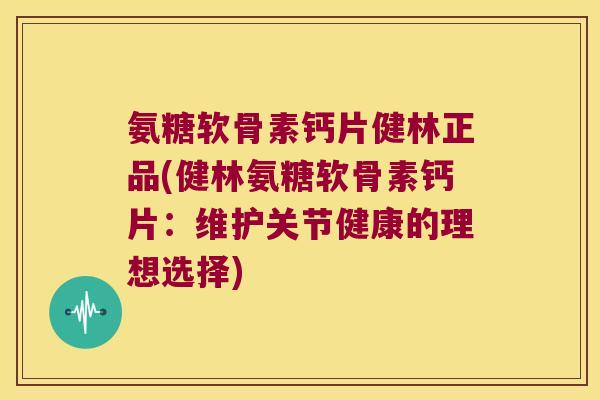 氨糖软骨素钙片健林正品(健林氨糖软骨素钙片:维护关节健康的理想选择)