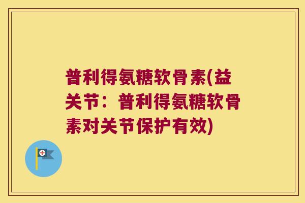 普利得氨糖软骨素(益关节:普利得氨糖软骨素对关节保护有效)