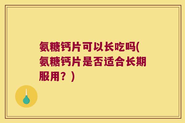 氨糖钙片可以长吃吗(氨糖钙片是否适合长期服用?)