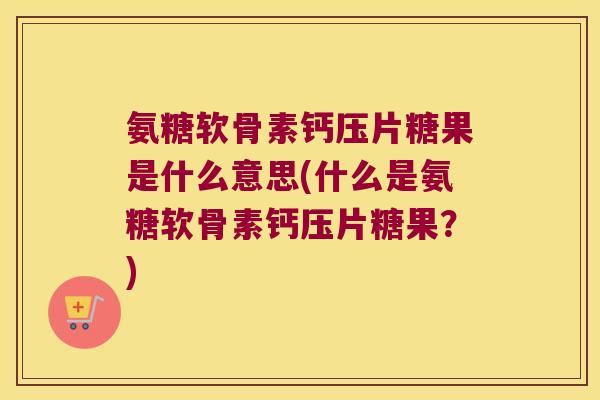 氨糖软骨素钙压片糖果是什么意思(什么是氨糖软骨素钙压片糖果?)
