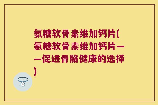 氨糖软骨素维加钙片(氨糖软骨素维加钙片——促进骨骼健康的选择) 氨糖软骨素维加钙片(氨糖软骨素维加钙片——促进骨骼健康的选择)