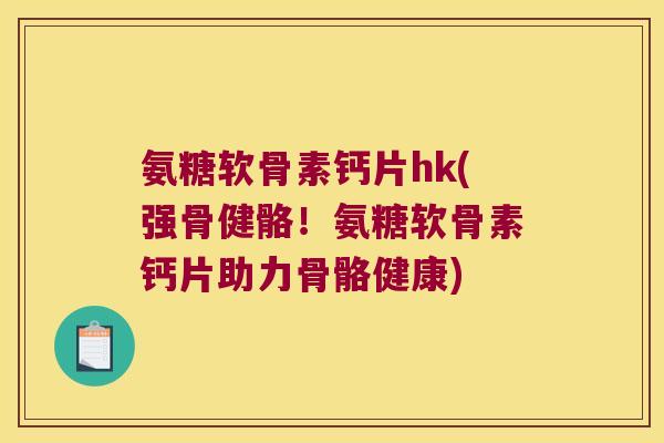 氨糖软骨素钙片hk(强骨健骼！氨糖软骨素钙片助力骨骼健康)