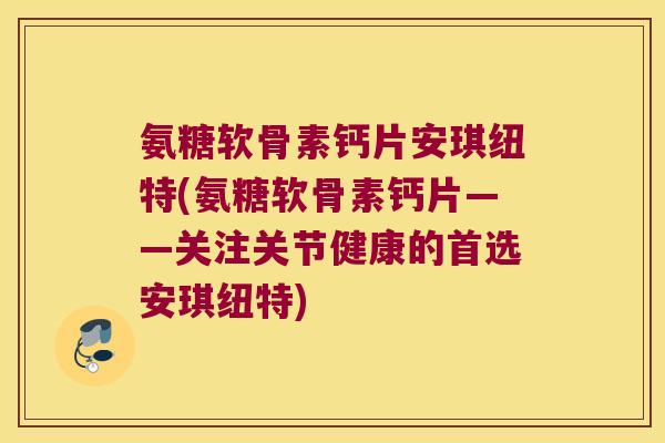氨糖软骨素钙片安琪纽特(氨糖软骨素钙片——关注关节健康的首选安琪纽特)