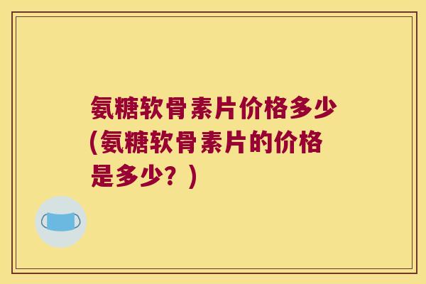 氨糖软骨素片价格多少(氨糖软骨素片的价格是多少？)