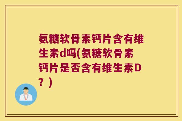 氨糖软骨素钙片含有维生素d吗(氨糖软骨素钙片是否含有维生素D?)