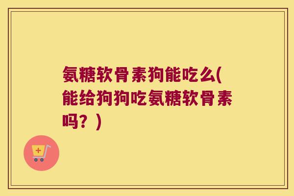 氨糖软骨素狗能吃么(能给狗狗吃氨糖软骨素吗？)