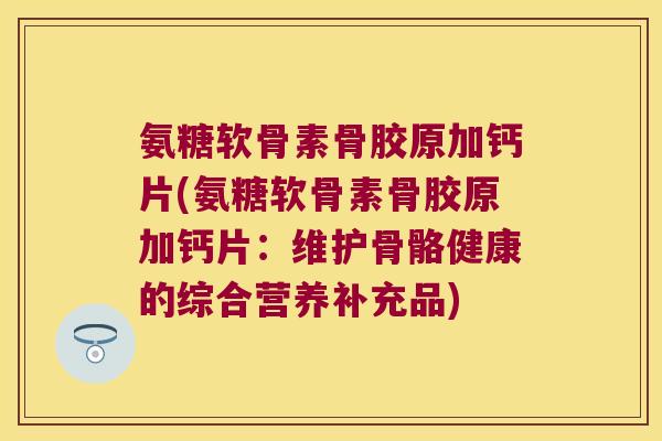 氨糖软骨素骨胶原加钙片(氨糖软骨素骨胶原加钙片:维护骨骼健康的综合营养补充品)