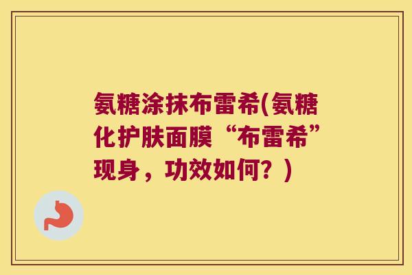 氨糖涂抹布雷希(氨糖化护肤面膜“布雷希”现身,功效如何?)