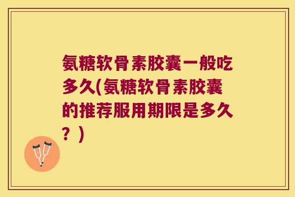 氨糖软骨素胶囊一般吃多久(氨糖软骨素胶囊的推荐服用期限是多久？)