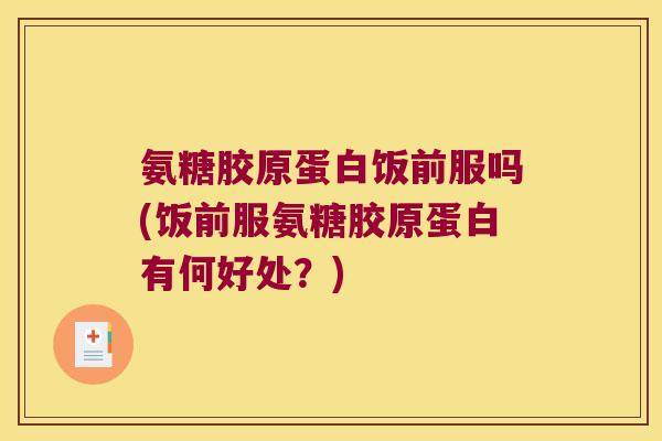 氨糖胶原蛋白饭前服吗(饭前服氨糖胶原蛋白有何好处?)