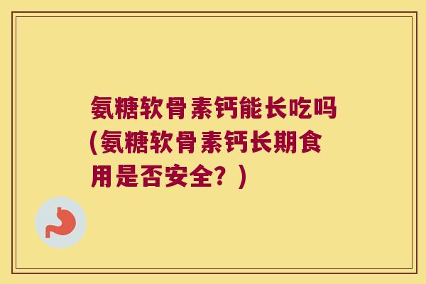 氨糖软骨素钙能长吃吗(氨糖软骨素钙长期食用是否安全?)