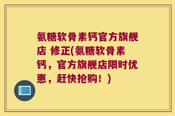 氨糖软骨素钙官方旗舰店 修正(氨糖软骨素钙,官方旗舰店限时优惠,赶快抢购!) 氨糖软骨素钙官方旗舰店 修正(氨糖软骨素钙,官方旗舰店限时优惠,赶快抢购!)