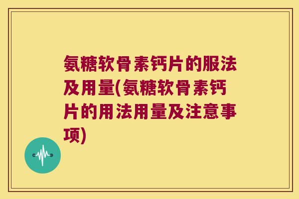 氨糖软骨素钙片的服法及用量(氨糖软骨素钙片的用法用量及注意事项)