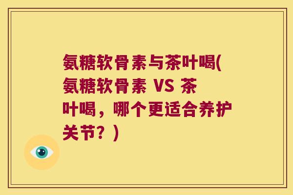 氨糖软骨素与茶叶喝(氨糖软骨素 VS 茶叶喝,哪个更适合养护关节?) 氨糖软骨素与茶叶喝(氨糖软骨素 VS 茶叶喝,哪个更适合养护关节?)