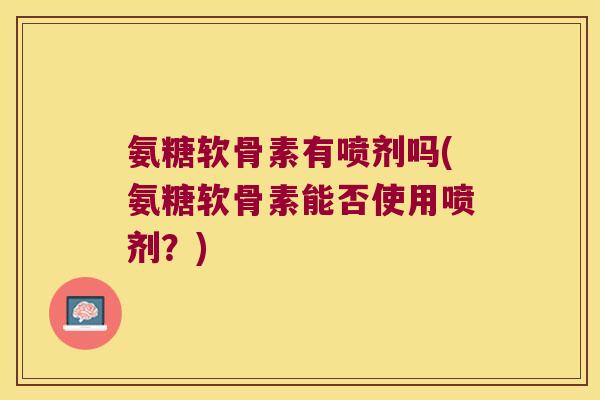 氨糖软骨素有喷剂吗(氨糖软骨素能否使用喷剂？)