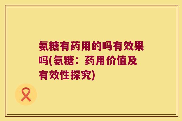 氨糖有药用的吗有效果吗(氨糖:药用价值及有效性探究)