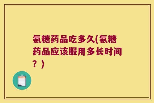 氨糖药品吃多久(氨糖药品应该服用多长时间？)