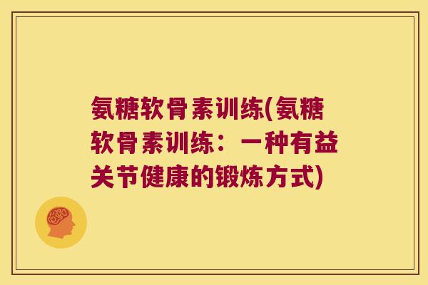 氨糖软骨素训练(氨糖软骨素训练:一种有益关节健康的锻炼方式)