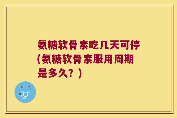 氨糖软骨素吃几天可停(氨糖软骨素服用周期是多久?)