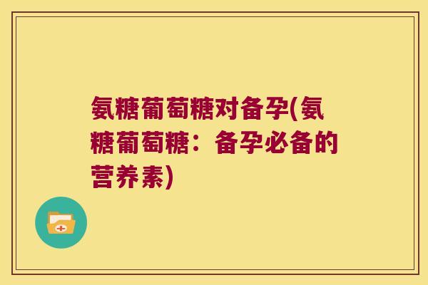 氨糖葡萄糖对备孕(氨糖葡萄糖:备孕必备的营养素)