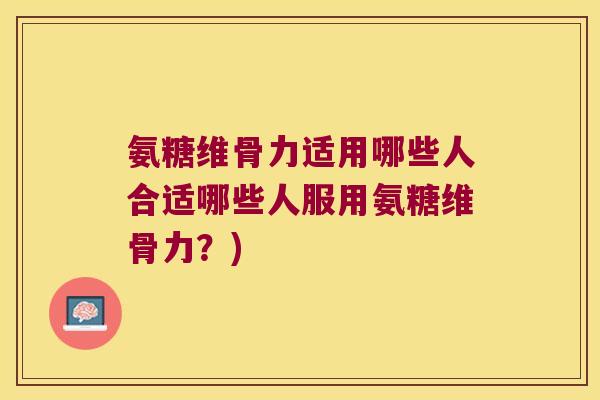 氨糖维骨力适用哪些人合适哪些人服用氨糖维骨力?)