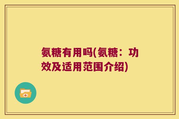 氨糖有用吗(氨糖:功效及适用范围介绍)