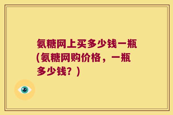氨糖网上买多少钱一瓶(氨糖网购价格,一瓶多少钱?)