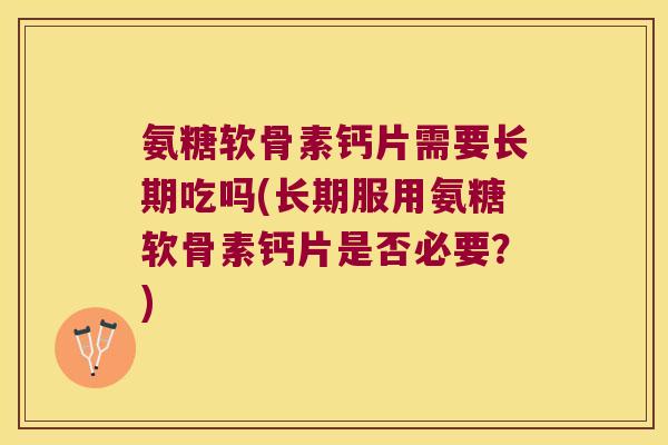 氨糖软骨素钙片需要长期吃吗(长期服用氨糖软骨素钙片是否必要?)