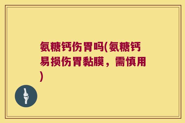 氨糖钙伤胃吗(氨糖钙易损伤胃黏膜,需慎用)