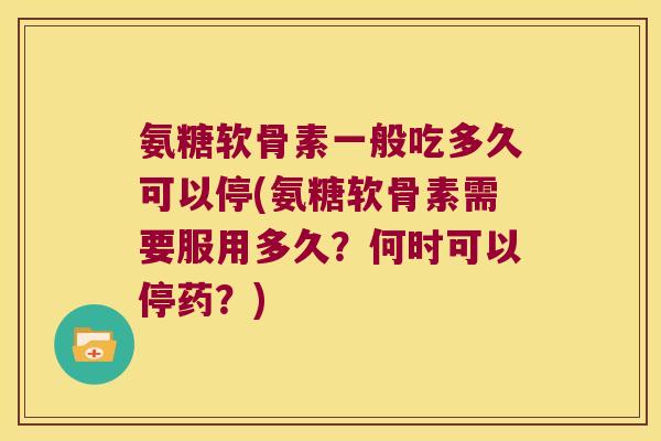 氨糖软骨素一般吃多久可以停(氨糖软骨素需要服用多久?何时可以停药?)