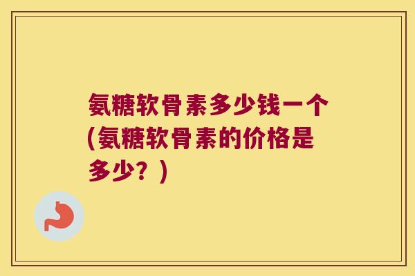 氨糖软骨素多少钱一个(氨糖软骨素的价格是多少?)