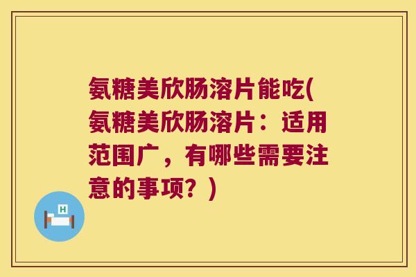 氨糖美欣肠溶片能吃(氨糖美欣肠溶片：适用范围广，有哪些需要注意的事项？)