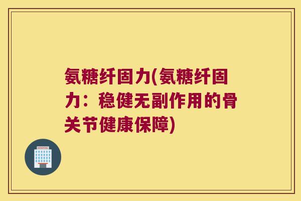氨糖纤固力(氨糖纤固力:稳健无副作用的骨关节健康保障)