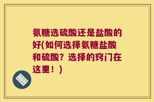 氨糖选硫酸还是盐酸的好(如何选择氨糖盐酸和硫酸?选择的窍门在这里!)