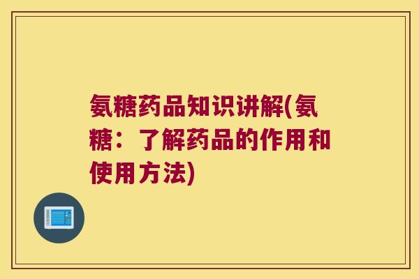 氨糖药品知识讲解(氨糖:了解药品的作用和使用方法)