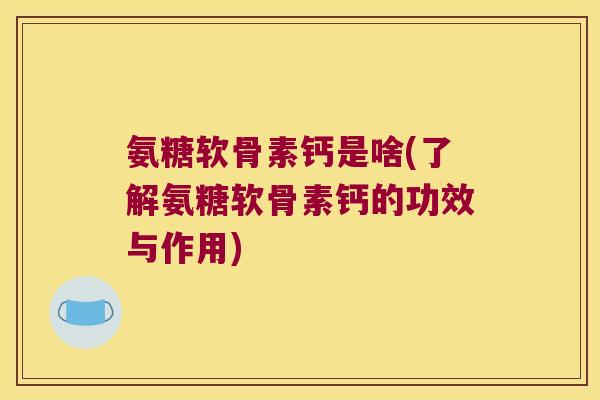 氨糖软骨素钙是啥(了解氨糖软骨素钙的功效与作用)