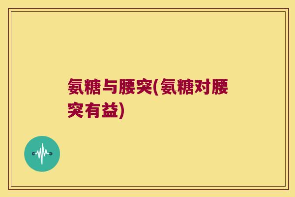 氨糖与腰突(氨糖对腰突有益)