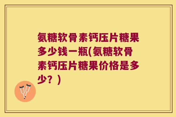 氨糖软骨素钙压片糖果多少钱一瓶(氨糖软骨素钙压片糖果价格是多少?)
