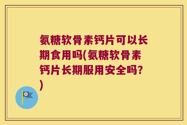 氨糖软骨素钙片可以长期食用吗(氨糖软骨素钙片长期服用安全吗?) 氨糖软骨素钙片可以长期食用吗(氨糖软骨素钙片长期服用安全吗?)