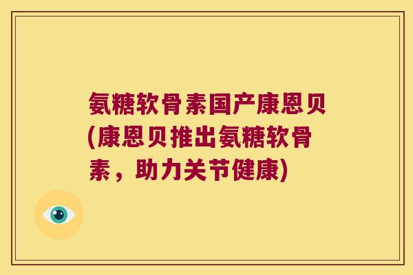 氨糖软骨素国产康恩贝(康恩贝推出氨糖软骨素,助力关节健康)