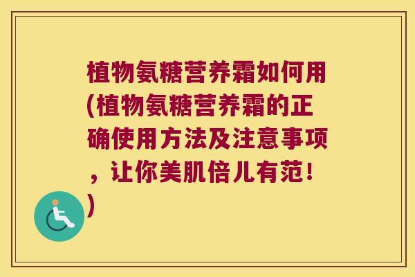 植物氨糖营养霜如何用(植物氨糖营养霜的正确使用方法及注意事项,让你美肌倍儿有范!)