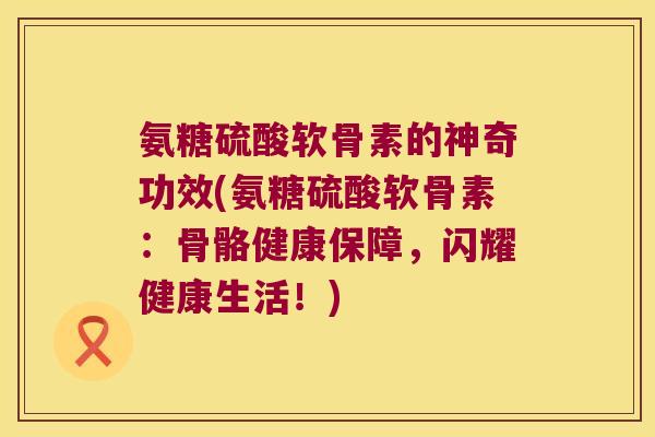 氨糖硫酸软骨素的神奇功效(氨糖硫酸软骨素:骨骼健康保障,闪耀健康生活!)