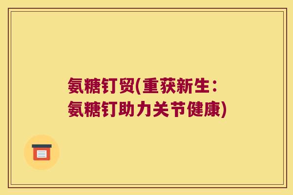 氨糖钉贸(重获新生:氨糖钉助力关节健康)