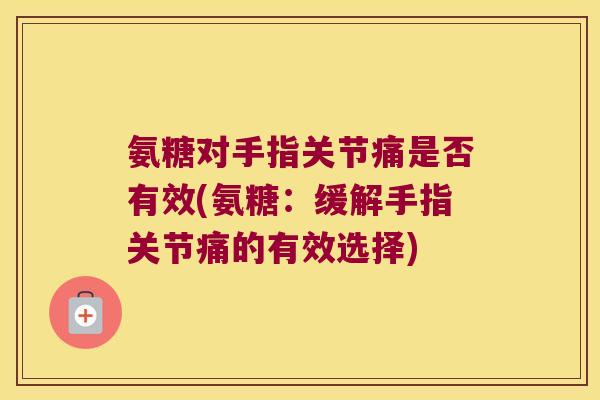 氨糖对手指关节痛是否有效(氨糖:缓解手指关节痛的有效选择)