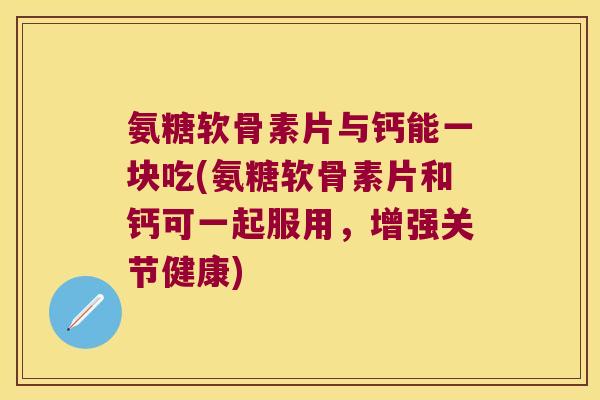 氨糖软骨素片与钙能一块吃(氨糖软骨素片和钙可一起服用,增强关节健康)