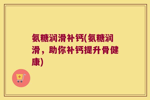 氨糖润滑补钙(氨糖润滑,助你补钙提升骨健康)